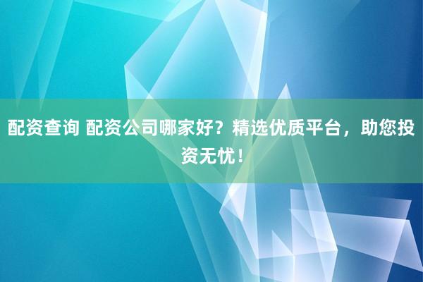 配资查询 配资公司哪家好？精选优质平台，助您投资无忧！