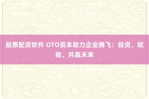股票配资软件 OTO资本助力企业腾飞：投资、赋能、共赢未来