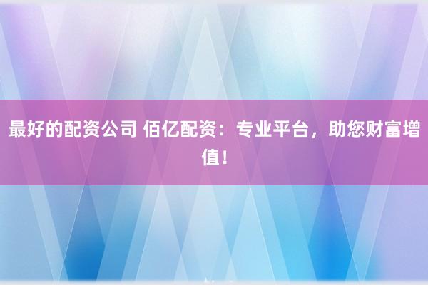 最好的配资公司 佰亿配资：专业平台，助您财富增值！