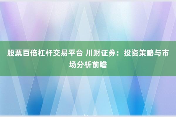 股票百倍杠杆交易平台 川财证券：投资策略与市场分析前瞻