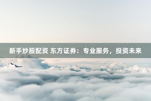新手炒股配资 东方证券：专业服务，投资未来