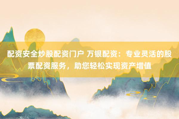 配资安全炒股配资门户 万银配资：专业灵活的股票配资服务，助您轻松实现资产增值