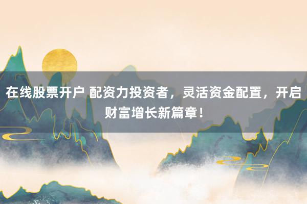 在线股票开户 配资力投资者，灵活资金配置，开启财富增长新篇章！
