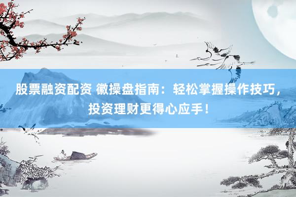 股票融资配资 徽操盘指南：轻松掌握操作技巧，投资理财更得心应手！