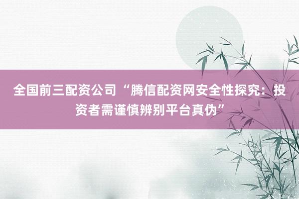 全国前三配资公司 “腾信配资网安全性探究：投资者需谨慎辨别平台真伪”