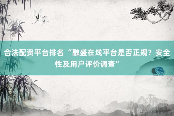 合法配资平台排名 “融盛在线平台是否正规？安全性及用户评价调查”