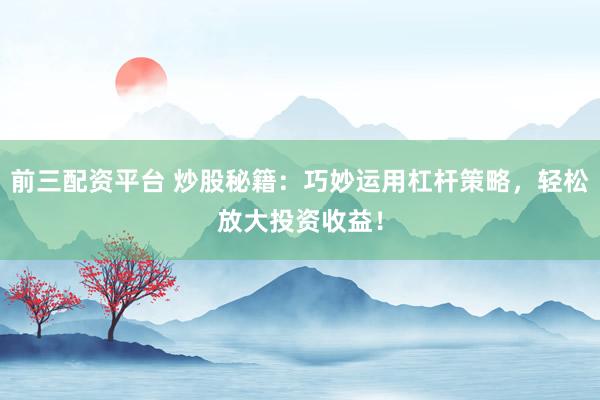 前三配资平台 炒股秘籍：巧妙运用杠杆策略，轻松放大投资收益！