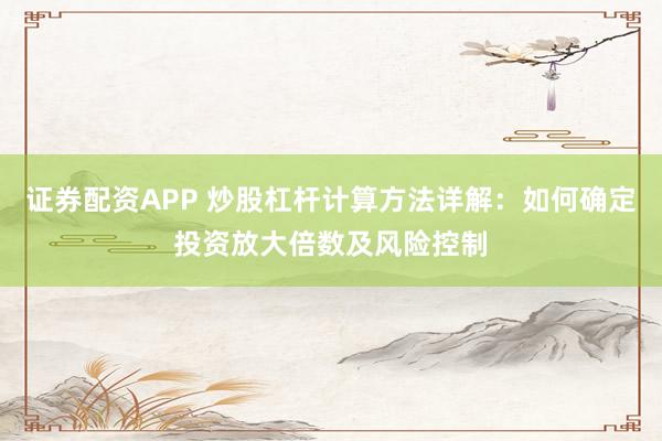 证券配资APP 炒股杠杆计算方法详解：如何确定投资放大倍数及风险控制