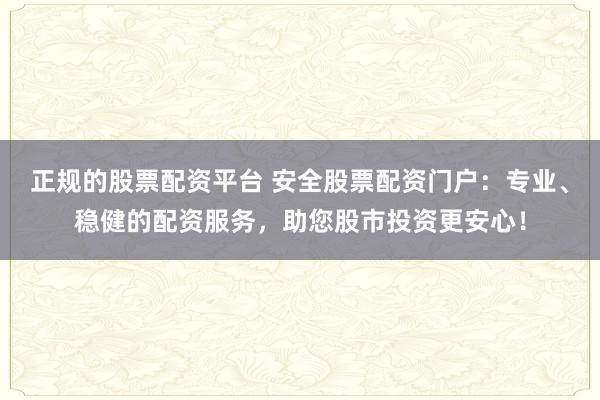 正规的股票配资平台 安全股票配资门户：专业、稳健的配资服务，助您股市投资更安心！