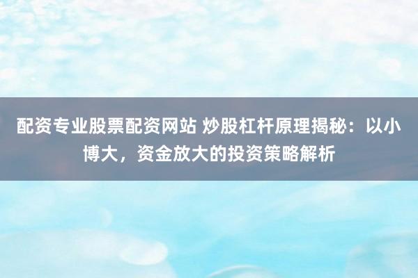配资专业股票配资网站 炒股杠杆原理揭秘：以小博大，资金放大的投资策略解析