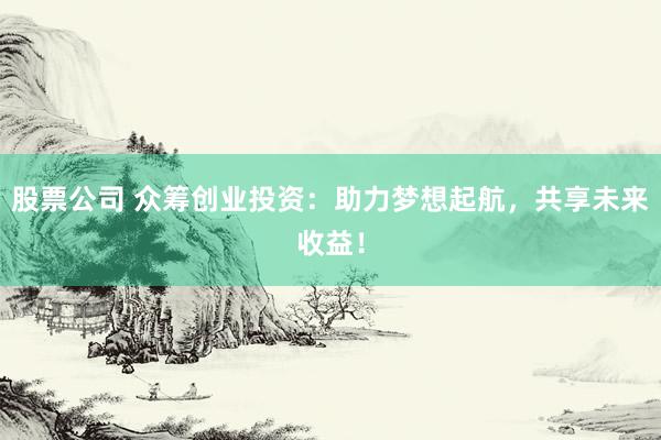 股票公司 众筹创业投资：助力梦想起航，共享未来收益！