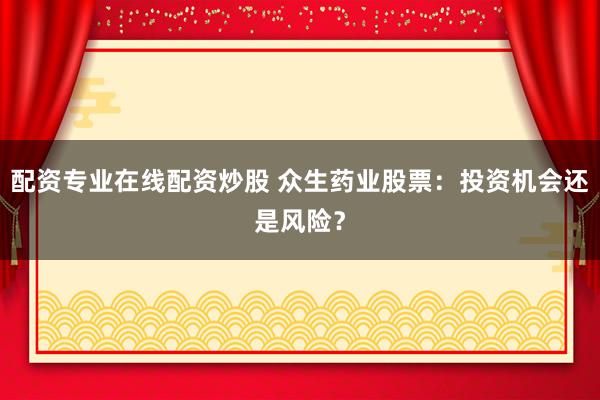 配资专业在线配资炒股 众生药业股票：投资机会还是风险？