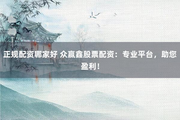 正规配资哪家好 众赢鑫股票配资：专业平台，助您盈利！