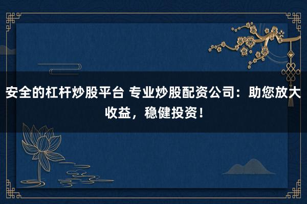 安全的杠杆炒股平台 专业炒股配资公司：助您放大收益，稳健投资！