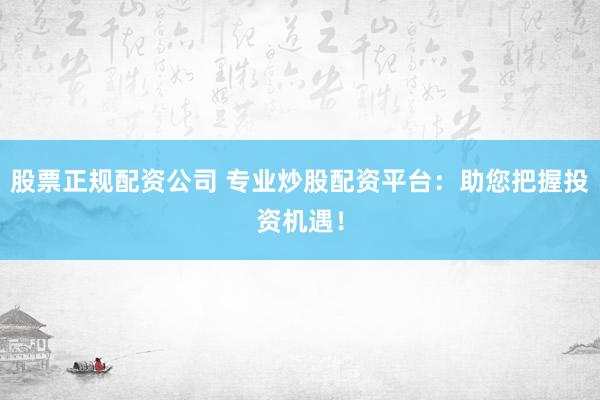 股票正规配资公司 专业炒股配资平台：助您把握投资机遇！