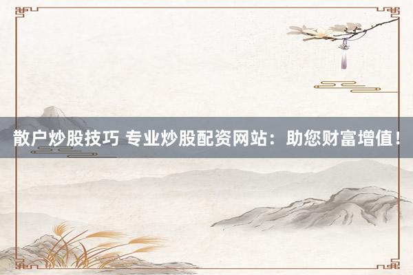 散户炒股技巧 专业炒股配资网站：助您财富增值！