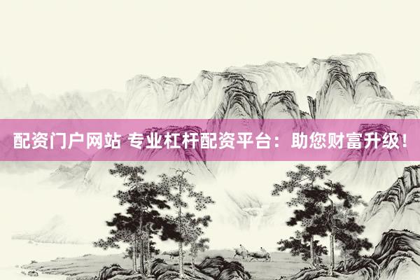 配资门户网站 专业杠杆配资平台：助您财富升级！