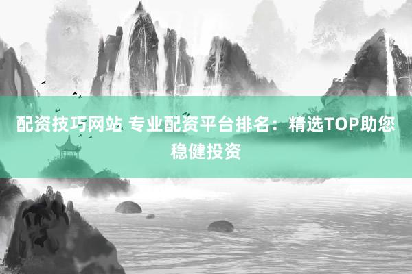 配资技巧网站 专业配资平台排名：精选TOP助您稳健投资