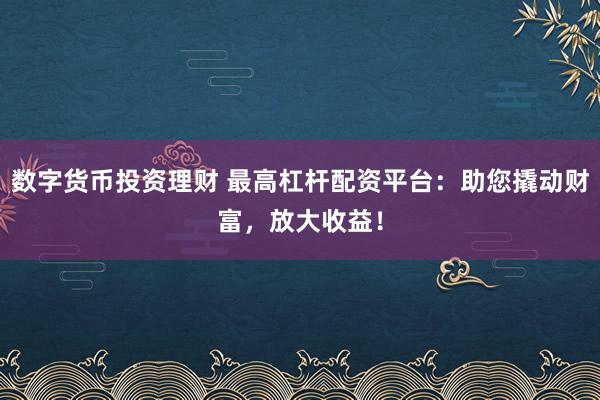数字货币投资理财 最高杠杆配资平台：助您撬动财富，放大收益！