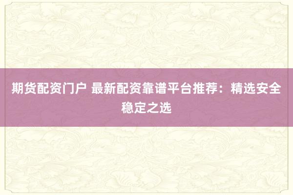 期货配资门户 最新配资靠谱平台推荐：精选安全稳定之选
