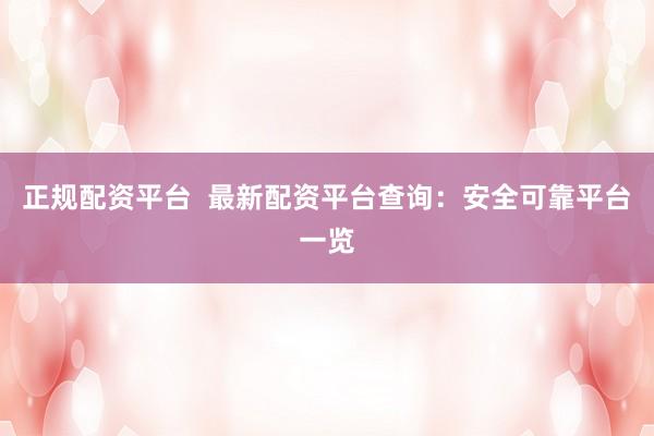 正规配资平台  最新配资平台查询：安全可靠平台一览