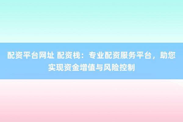 配资平台网址 配资栈：专业配资服务平台，助您实现资金增值与风险控制