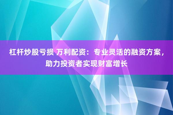 杠杆炒股亏损 万利配资：专业灵活的融资方案，助力投资者实现财富增长