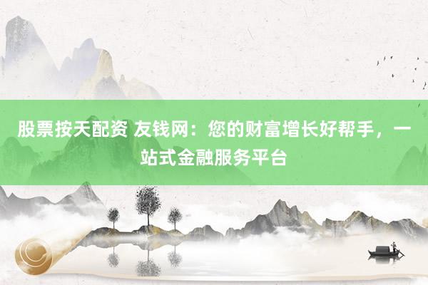 股票按天配资 友钱网：您的财富增长好帮手，一站式金融服务平台