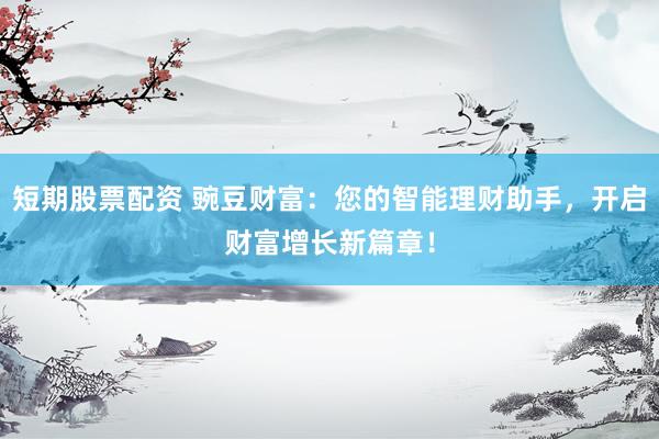 短期股票配资 豌豆财富：您的智能理财助手，开启财富增长新篇章！