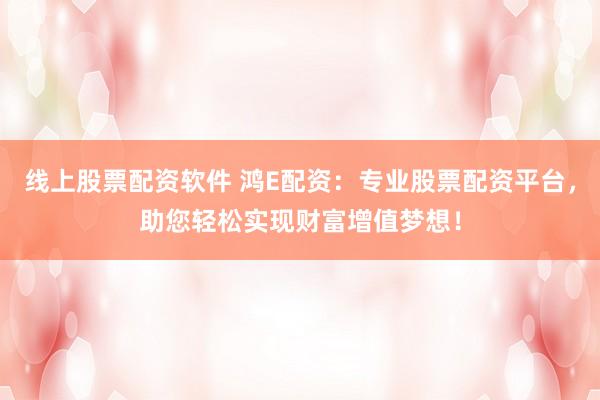 线上股票配资软件 鸿E配资：专业股票配资平台，助您轻松实现财富增值梦想！