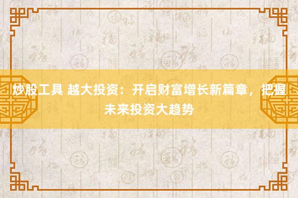 炒股工具 越大投资：开启财富增长新篇章，把握未来投资大趋势