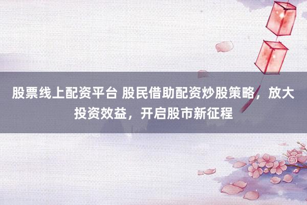 股票线上配资平台 股民借助配资炒股策略，放大投资效益，开启股市新征程