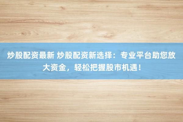 炒股配资最新 炒股配资新选择：专业平台助您放大资金，轻松把握股市机遇！