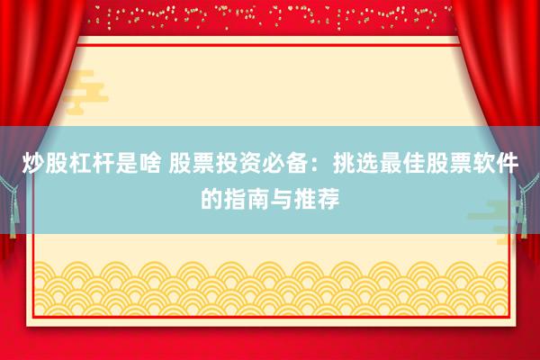 炒股杠杆是啥 股票投资必备：挑选最佳股票软件的指南与推荐