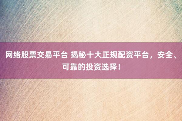 网络股票交易平台 揭秘十大正规配资平台，安全、可靠的投资选择！