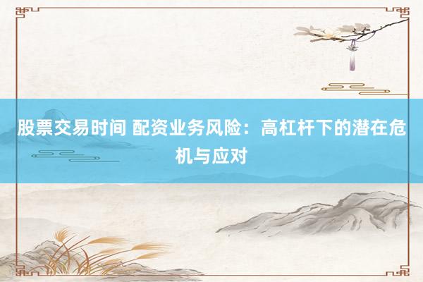 股票交易时间 配资业务风险：高杠杆下的潜在危机与应对
