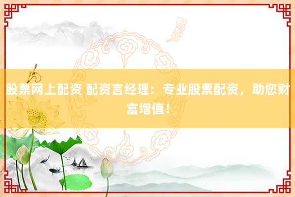 股票网上配资 配资言经理：专业股票配资，助您财富增值！
