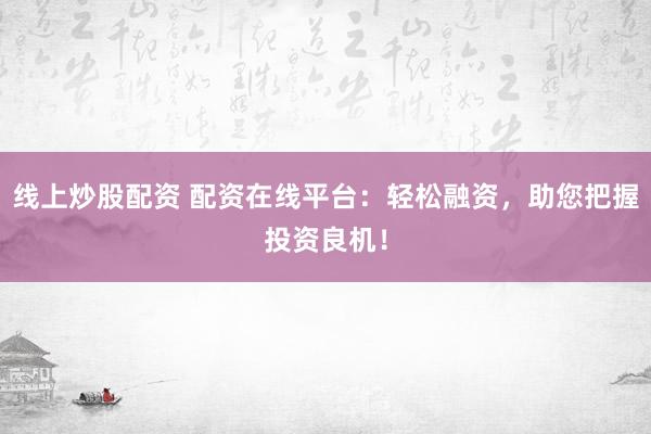 线上炒股配资 配资在线平台：轻松融资，助您把握投资良机！