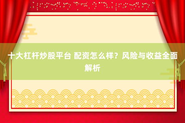 十大杠杆炒股平台 配资怎么样？风险与收益全面解析