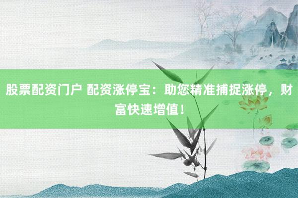 股票配资门户 配资涨停宝：助您精准捕捉涨停，财富快速增值！