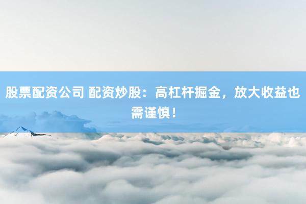 股票配资公司 配资炒股：高杠杆掘金，放大收益也需谨慎！