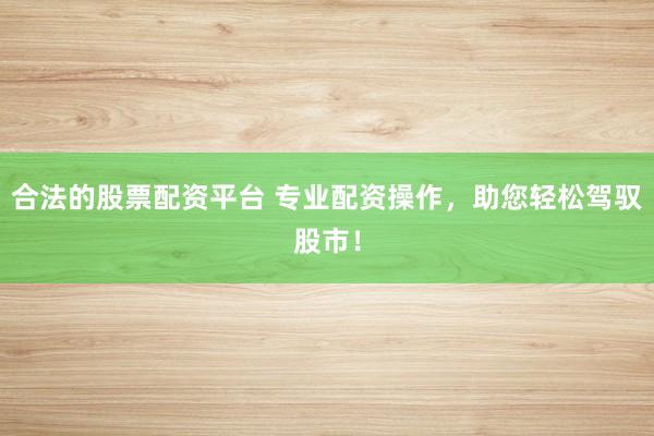 合法的股票配资平台 专业配资操作，助您轻松驾驭股市！