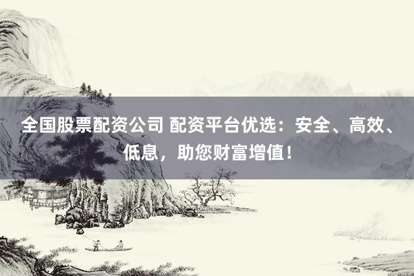 全国股票配资公司 配资平台优选：安全、高效、低息，助您财富增值！