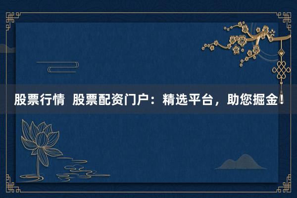 股票行情  股票配资门户：精选平台，助您掘金！
