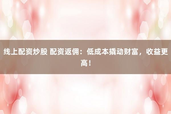 线上配资炒股 配资返佣：低成本撬动财富，收益更高！