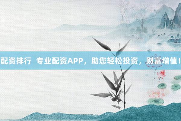 配资排行  专业配资APP，助您轻松投资，财富增值！