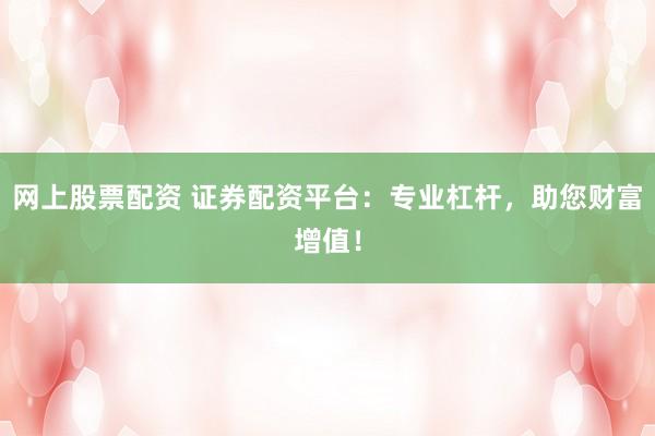 网上股票配资 证券配资平台：专业杠杆，助您财富增值！