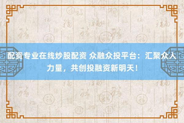 配资专业在线炒股配资 众融众投平台：汇聚众人力量，共创投融资新明天！