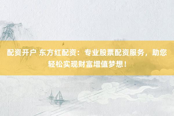 配资开户 东方红配资：专业股票配资服务，助您轻松实现财富增值梦想！