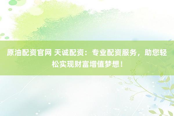 原油配资官网 天诚配资：专业配资服务，助您轻松实现财富增值梦想！